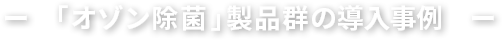 「オゾン除菌」製品群を導入していただいた事例