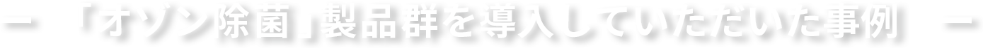 「オゾン除菌」製品群を導入していただいた事例