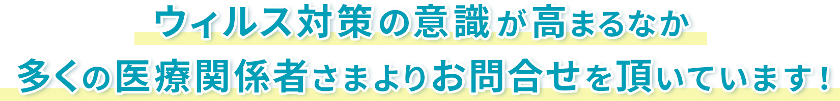 ウィルス対策の意識がたかまるなか、多くの医療関係者さまよりお問合せを頂いています!